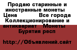 Продаю старинные и иностранные монеты › Цена ­ 4 500 - Все города Коллекционирование и антиквариат » Монеты   . Бурятия респ.